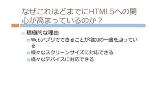 なぜこれほどまでにHTML5への関
⼼心が⾼高まっているのか？
¨    積極的な理理由
      ¤  Webアプリでできることが増加の⼀一途を辿ってい
          る
      ¤  様々なスクリーンサイズに対応できる

      ¤  様々なデバイスに対応できる
 