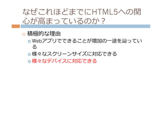 なぜこれほどまでにHTML5への関
⼼心が⾼高まっているのか？
¨    積極的な理理由
      ¤  Webアプリでできることが増加の⼀一途を辿ってい
          る
      ¤  様々なスクリーンサイズに対応できる

      ¤  様々なデバイスに対応できる
 