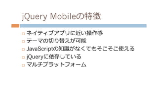 jQuery Mobileの特徴
¨  ネイティブアプリに近い操作感
¨  テーマの切切り替えが可能

¨  JavaScriptの知識識がなくてもそこそこ使える

¨  jQueryに依存している

¨  マルチプラットフォーム
 