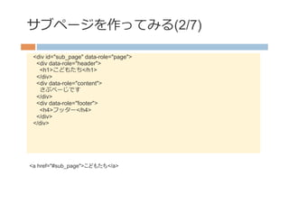 サブページを作ってみる(2/7)

 <div id="sub_page" data-role="page">
  <div data-role="header">
   <h1>こどもたち</h1>
  </div>
  <div data-role="content">
   さぶぺーじです
  </div>
  <div data-role="footer">
   <h4>フッター</h4>
  </div>
 </div>




<a href="#sub_page">こどもたち</a>
 