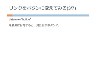 リンクをボタンに変えてみる(3/7)

data-role="button"

を要素に付与すると、⾒見見た⽬目がボタンに。
 