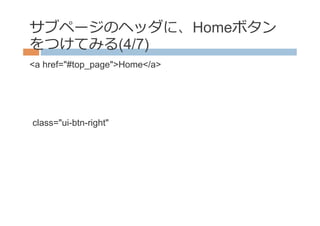 サブページのヘッダに、Homeボタン
をつけてみる(4/7)
<a href="#top_page">Home</a>




class="ui-btn-right"
 