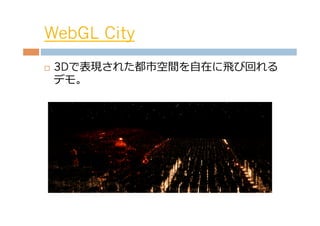 WebGL City
¨    3Dで表現された都市空間を⾃自在に⾶飛び回れる
      デモ。
 