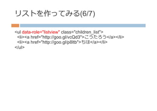 リストを作ってみる(6/7)

<ul data-role="listview" class="children_list">
 <li><a href="http://goo.gl/vcQd3">こうたろう</a></li>
 <li><a href="http://goo.gl/p8ltb">ちほ</a></li>
</ul>
 