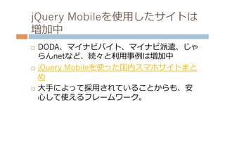 jQuery Mobileを使⽤用したサイトは
増加中
¨  DODA、マイナビバイト、マイナビ派遣、じゃ
    らんnetなど、続々と利利⽤用事例例は増加中
¨  jQuery Mobileを使った国内スマホサイトまと

    め
¨  ⼤大⼿手によって採⽤用されていることからも、安

    ⼼心して使えるフレームワーク。
 