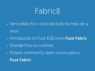 Fabric8 
• ServiceMix foi o início de tudo há mais de 9 
anos 
• Introduzido no Fuse ESB como Fuse Fabric 
• Grande foco no runtime 
• Projeto community open source para o 
Fuse Fabric 
 
