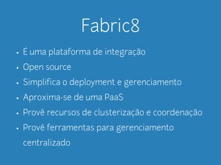 Fabric8 
• É uma plataforma de integração 
• Open source 
• Simplifica o deployment e gerenciamento 
• Aproxima-se de uma PaaS 
• Provê recursos de clusterização e coordenação 
• Provê ferramentas para gerenciamento 
centralizado 
 