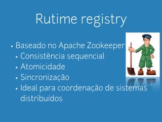 Rutime registry 
• Baseado no Apache Zookeeper 
• Consistência sequencial 
• Atomicidade 
• Sincronização 
• Ideal para coordenação de sistemas 
distribuídos 
 