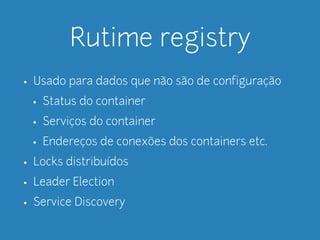 Rutime registry 
• Usado para dados que não são de configuração 
• Status do container 
• Serviços do container 
• Endereços de conexões dos containers etc. 
• Locks distribuídos 
• Leader Election 
• Service Discovery 
 