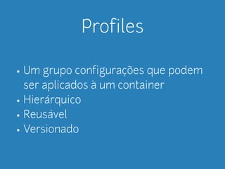 Profiles 
• Um grupo configurações que podem 
ser aplicados à um container 
• Hierárquico 
• Reusável 
• Versionado 
 