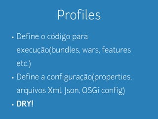 Profiles 
• Define o código para 
execução(bundles, wars, features 
etc.) 
• Define a configuração(properties, 
arquivos Xml, Json, OSGi config) 
• DRY! 
 