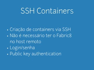 SSH Containers 
• Criação de containers via SSH 
• Não é necessário ter o Fabric8 
no host remoto 
• Login/senha 
• Public key authentication 
 