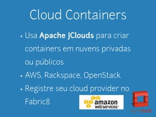 Cloud Containers 
• Usa Apache JClouds para criar 
containers em nuvens privadas 
ou públicos 
• AWS, Rackspace, OpenStack 
• Registre seu cloud provider no 
Fabric8 
 