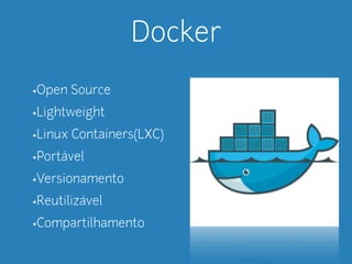Docker 
•Open Source 
•Lightweight 
•Linux Containers(LXC) 
•Portável 
•Versionamento 
•Reutilizável 
•Compartilhamento 
 