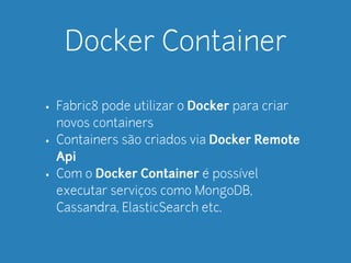 Docker Container 
• Fabric8 pode utilizar o Docker para criar 
novos containers 
• Containers são criados via Docker Remote 
Api 
• Com o Docker Container é possível 
executar serviços como MongoDB, 
Cassandra, ElasticSearch etc. 
 