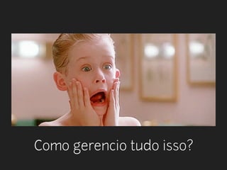 Como gerencio tudo isso? 
 