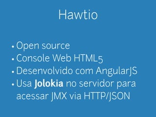 Hawtio 
• Open source 
• Console Web HTML5 
• Desenvolvido com AngularJS 
• Usa Jolokia no servidor para 
acessar JMX via HTTP/JSON 
 