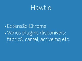Hawtio 
• Extensão Chrome 
• Vários plugins disponíveis: 
fabric8, camel, activemq etc. 
 