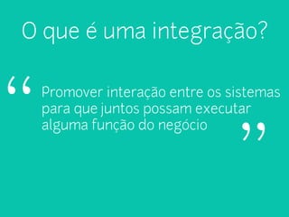 O que é uma integração? 
Promover interação entre os sistemas 
para que juntos possam executar 
“alguma função do negócio " 
 