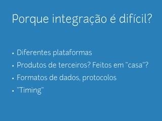 Porque integração é difícil? 
• Diferentes plataformas 
• Produtos de terceiros? Feitos em "casa"? 
• Formatos de dados, protocolos 
• "Timing" 
 