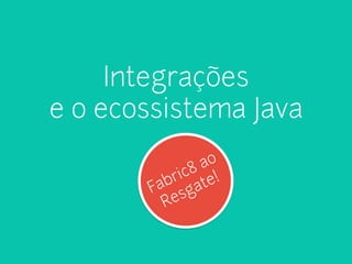 Integrações 
e o ecossistema Java 
Fabric8 ao 
Resgate! 
 