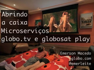 Abrindo
a caixa
Microserviços
globo.tv e globosat play
Emerson Macedo
globo.com
@emerleite
 