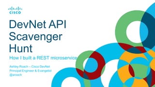How I built a REST microservice
DevNet API
Scavenger
Hunt
Ashley Roach – Cisco DevNet
Principal Engineer & Evangelist
@aroach
 