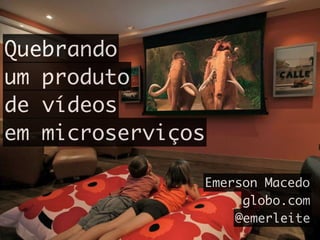 Quebrando
um produto
de vídeos
em microserviços
Emerson Macedo
globo.com
@emerleite
 
