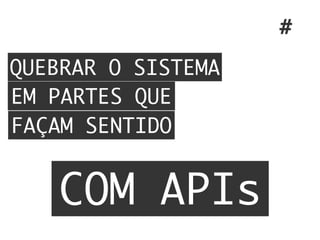 QUEBRAR O SISTEMA
EM PARTES QUE
FAÇAM SENTIDO
#
COM APIs
 