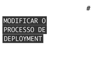 MODIFICAR O
PROCESSO DE
DEPLOYMENT
#
 