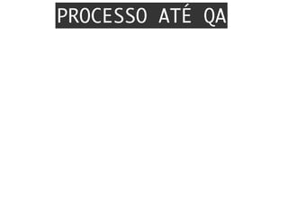 PROCESSO ATÉ QA
 