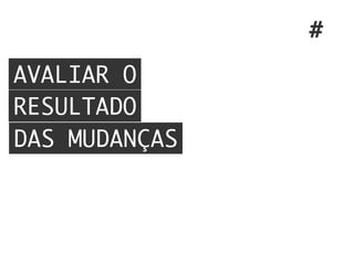 AVALIAR O
RESULTADO
DAS MUDANÇAS
#
 