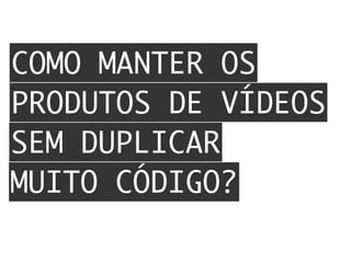 COMO MANTER OS
PRODUTOS DE VÍDEOS
SEM DUPLICAR
MUITO CÓDIGO?
 