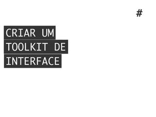 CRIAR UM
TOOLKIT DE
INTERFACE
#
 