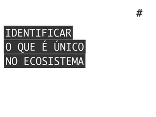 IDENTIFICAR
O QUE É ÚNICO
NO ECOSISTEMA
#
 