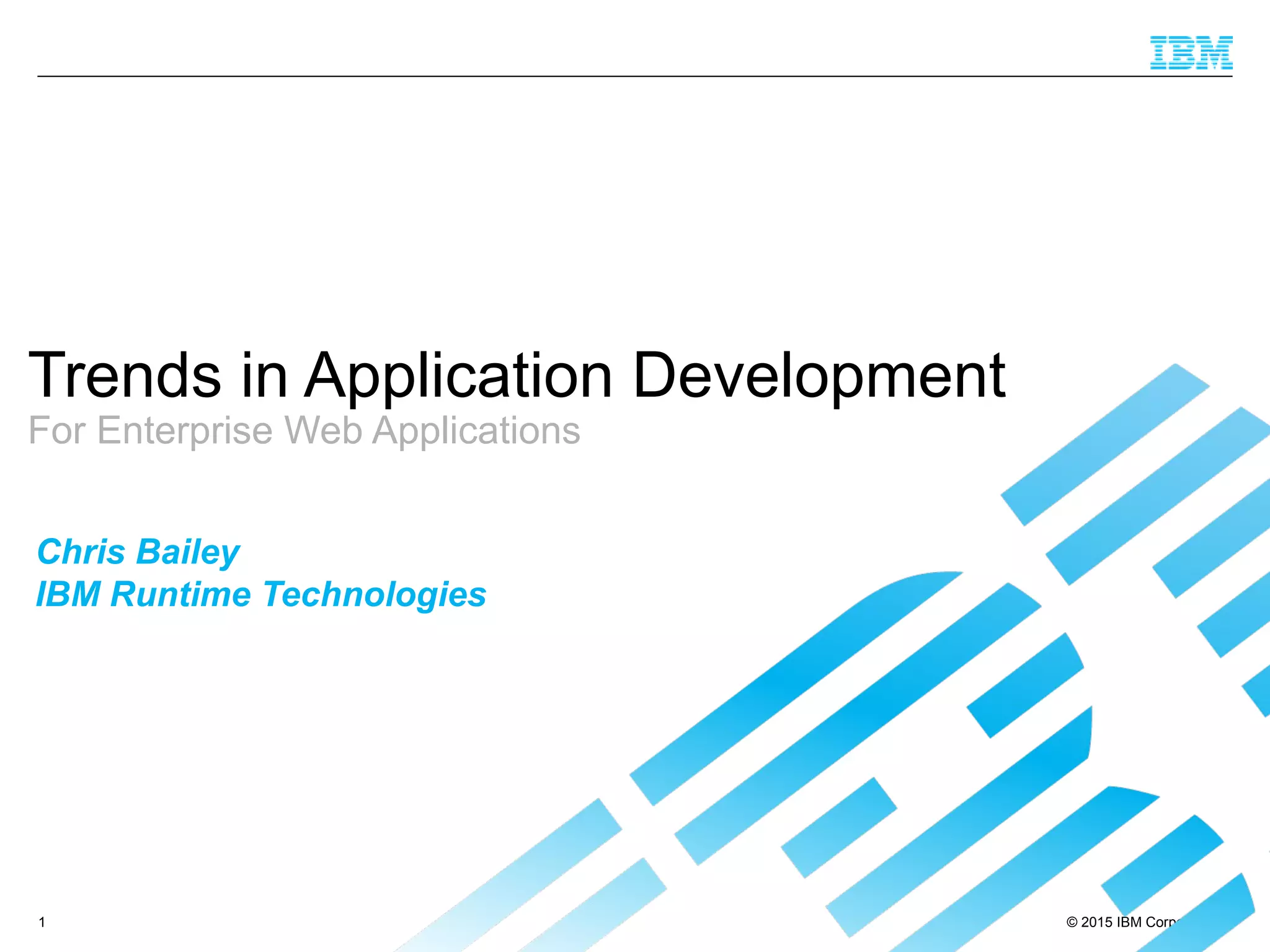 © 2015 IBM Corporation1
Trends in Application Development
For Enterprise Web Applications
Chris Bailey
IBM Runtime Technologies
 