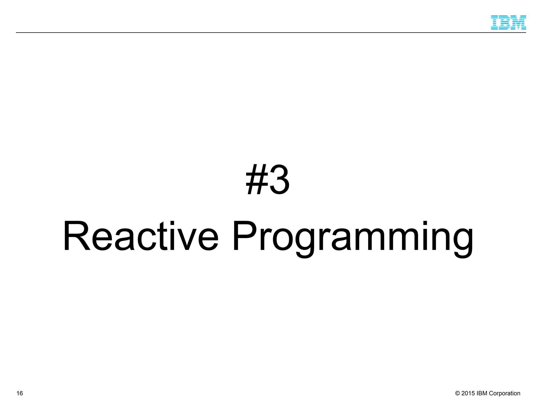 © 2015 IBM Corporation16
#3
Reactive Programming
 