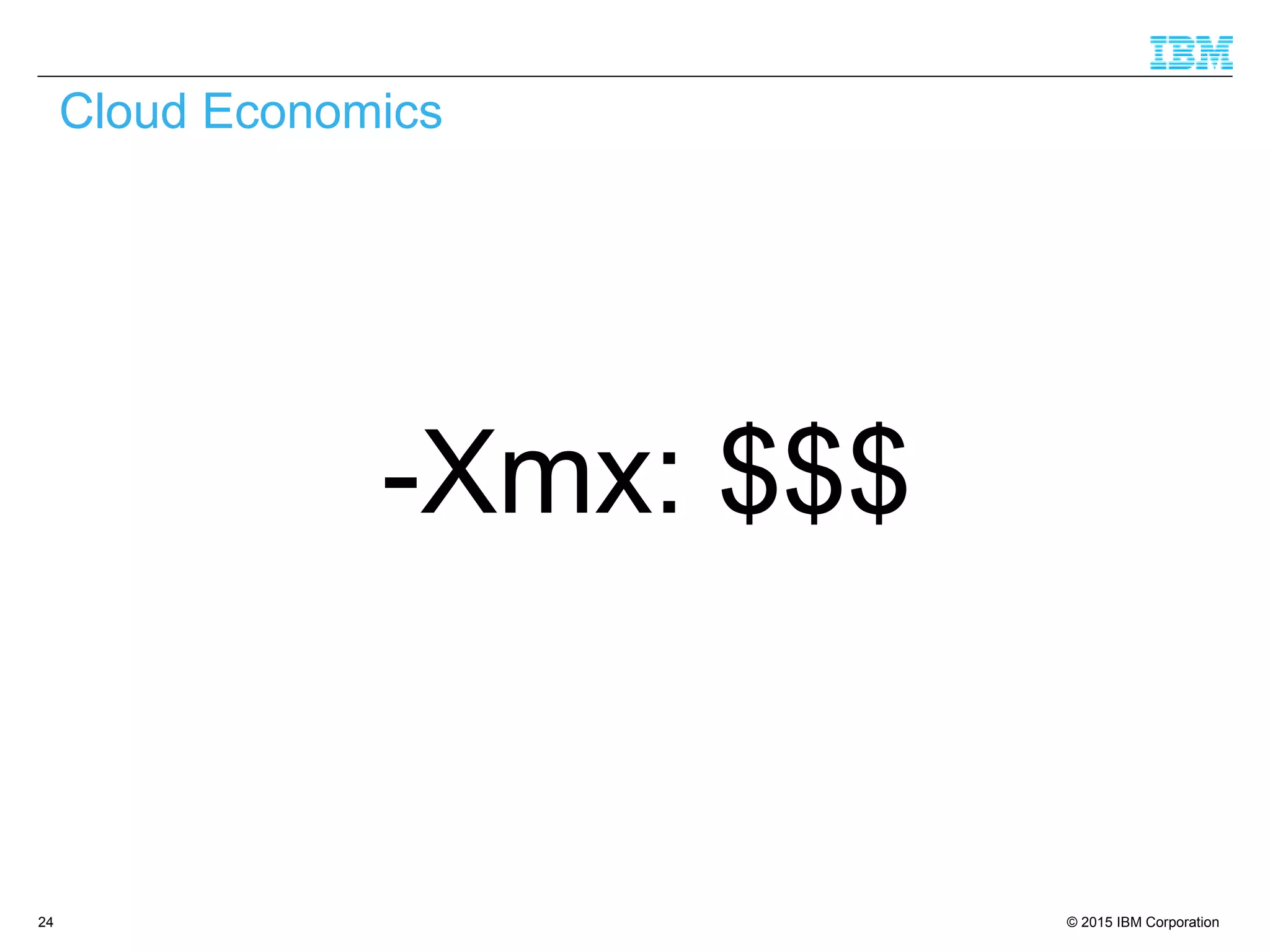 © 2015 IBM Corporation24
-Xmx: $$$
Cloud Economics
 