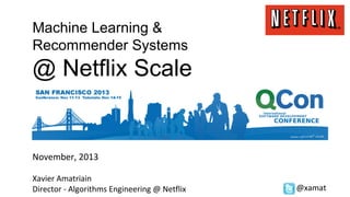 Machine Learning &
Recommender Systems

@ Netflix Scale

November, 2013
Xavier Amatriain
Director - Algorithms Engineering @ Netflix

@xamat

 