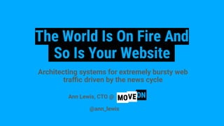 The World Is On Fire And
So Is Your Website
Architecting systems for extremely bursty web
traﬃc driven by the news cycle
Ann Lewis, CTO @
@ann_lewis
 