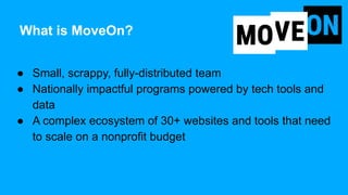 What is MoveOn?
● Small, scrappy, fully-distributed team
● Nationally impactful programs powered by tech tools and
data
● ...