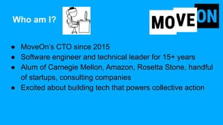 Who am I?
● MoveOn’s CTO since 2015
● Software engineer and technical leader for 15+ years
● Alum of Carnegie Mellon, Amaz...