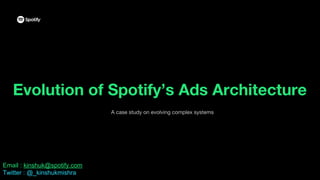 Evolution of Spotify’s Ads Architecture
A case study on evolving complex systems
Email : kinshuk@spotify.com
Twitter : @_kinshukmishra
 