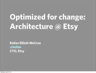 Optimized for change:
                Architecture @ Etsy
                Kellan Elliott-McCrea
                @kellan
                CTO, Etsy




Monday, June 18, 12
 