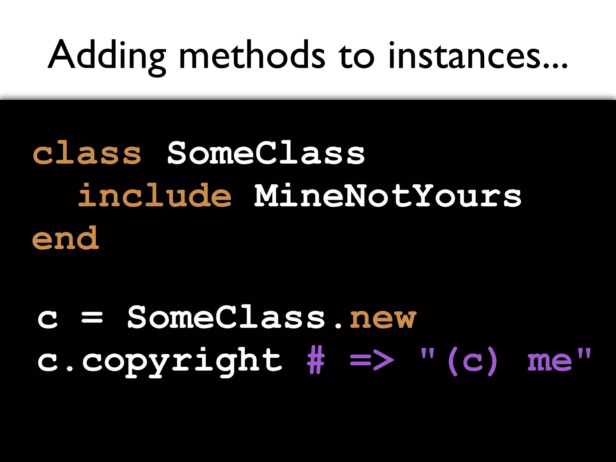 Adding methods to instances... class SomeClass include MineNotYours end c = SomeClass.new c.copyright # => "(c) me" 