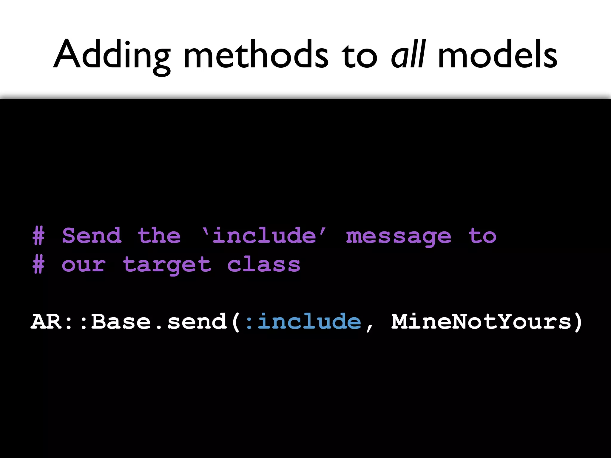Adding methods to all models # Send the ‘include’ message to # our target class AR::Base.send(:include, MineNotYours) 