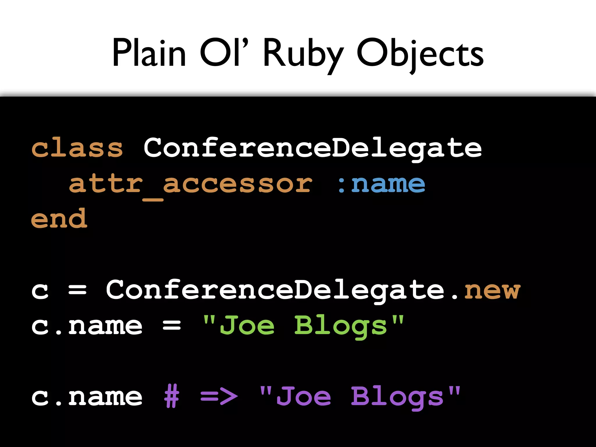 Plain Ol’ Ruby Objects class ConferenceDelegate attr_accessor :name end c = ConferenceDelegate.new c.name = "Joe Blogs" c.name # => "Joe Blogs" 