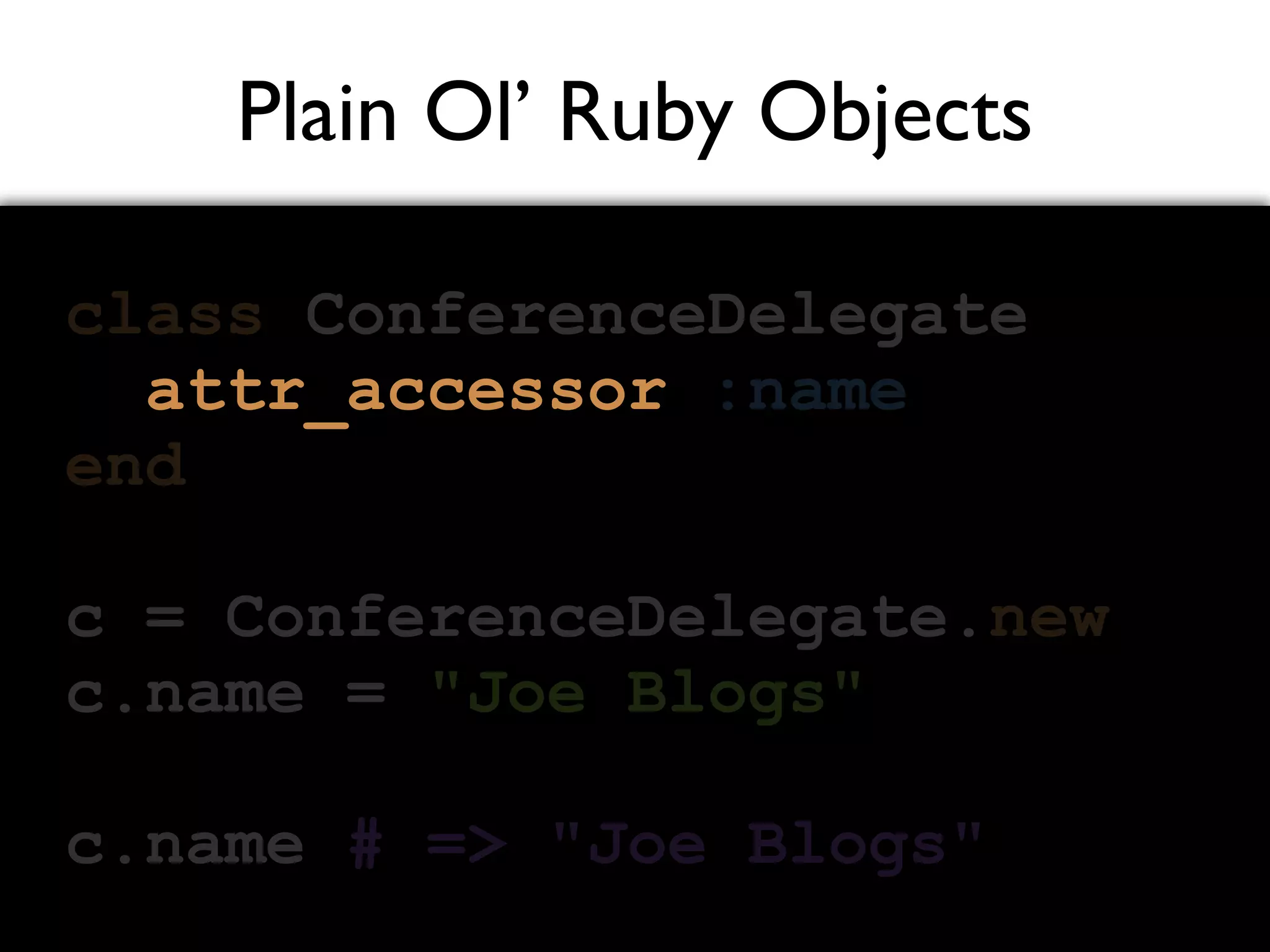 Plain Ol’ Ruby Objects class ConferenceDelegate :name end c = ConferenceDelegate.new c.name = "Joe Blogs" c.name # => "Joe Blogs" attr_accessor 