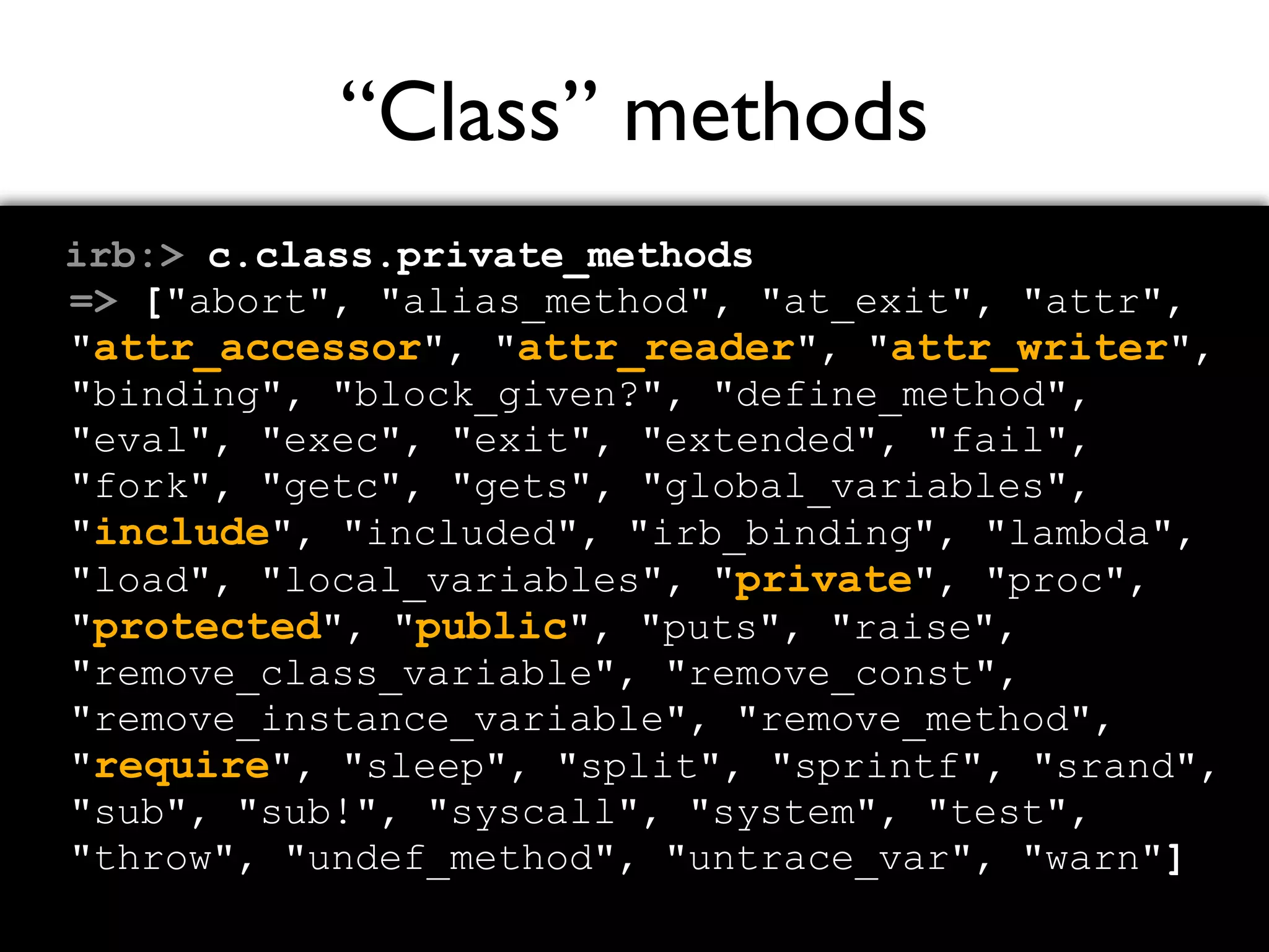 “Class” methods irb:> c.class.private_methods => ["abort", "alias_method", "at_exit", "attr", "attr_accessor", "attr_reader", "attr_writer", "binding", "block_given?", "define_method", "eval", "exec", "exit", "extended", "fail", "fork", "getc", "gets", "global_variables", "include", "included", "irb_binding", "lambda", "load", "local_variables", "private", "proc", "protected", "public", "puts", "raise", "remove_class_variable", "remove_const", "remove_instance_variable", "remove_method", "require", "sleep", "split", "sprintf", "srand", "sub", "sub!", "syscall", "system", "test", "throw", "undef_method", "untrace_var", "warn"] 
