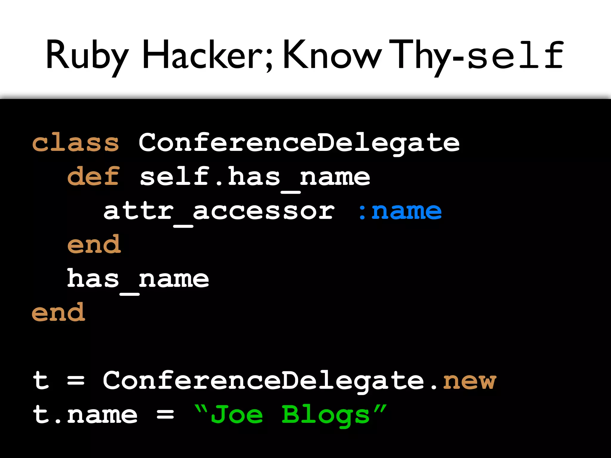 Ruby Hacker; Know Thy-self class ConferenceDelegate def self.has_name attr_accessor :name end has_name end t = ConferenceDelegate.new t.name = “Joe Blogs” 